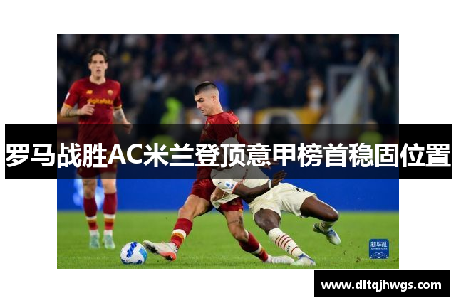 罗马战胜AC米兰登顶意甲榜首稳固位置