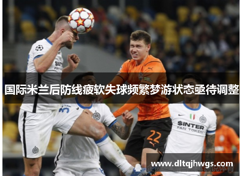 国际米兰后防线疲软失球频繁梦游状态亟待调整