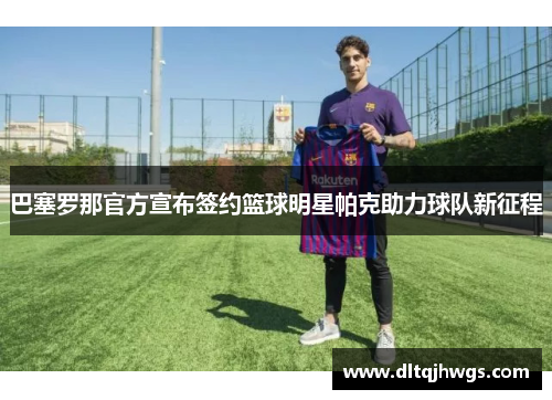 巴塞罗那官方宣布签约篮球明星帕克助力球队新征程