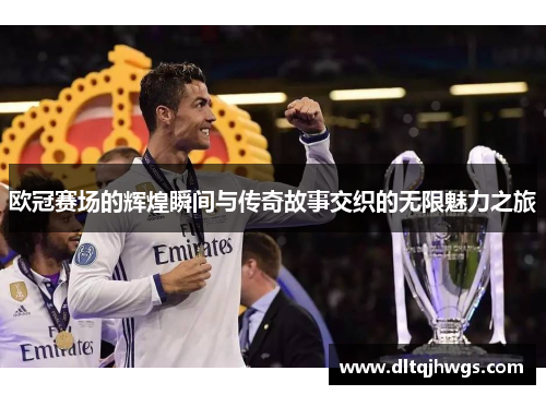 欧冠赛场的辉煌瞬间与传奇故事交织的无限魅力之旅
