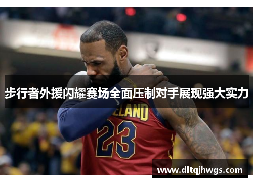 步行者外援闪耀赛场全面压制对手展现强大实力