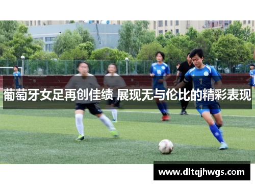 葡萄牙女足再创佳绩 展现无与伦比的精彩表现