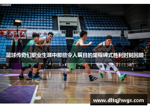 篮球传奇们职业生涯中那些令人瞩目的里程碑式胜利时刻回顾