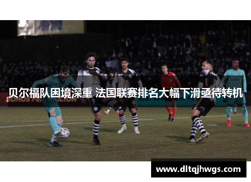 贝尔福队困境深重 法国联赛排名大幅下滑亟待转机