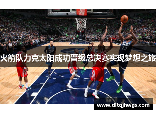 火箭队力克太阳成功晋级总决赛实现梦想之旅