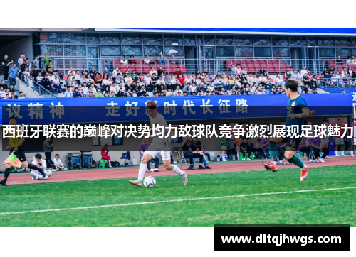 西班牙联赛的巅峰对决势均力敌球队竞争激烈展现足球魅力