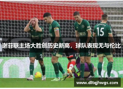 谢菲联主场大胜创历史新高，球队表现无与伦比
