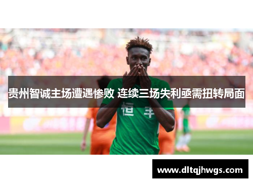 贵州智诚主场遭遇惨败 连续三场失利亟需扭转局面