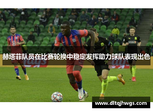赫塔菲队员在比赛轮换中稳定发挥助力球队表现出色