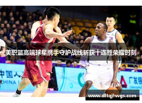美职篮高端球星携手守护战线斩获十连胜荣耀时刻