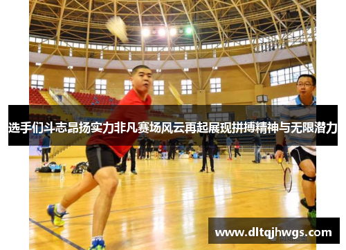 选手们斗志昂扬实力非凡赛场风云再起展现拼搏精神与无限潜力