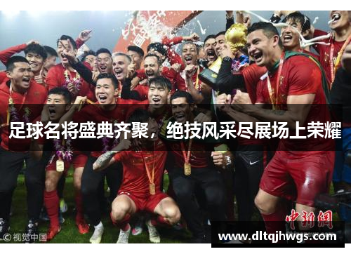 足球名将盛典齐聚，绝技风采尽展场上荣耀