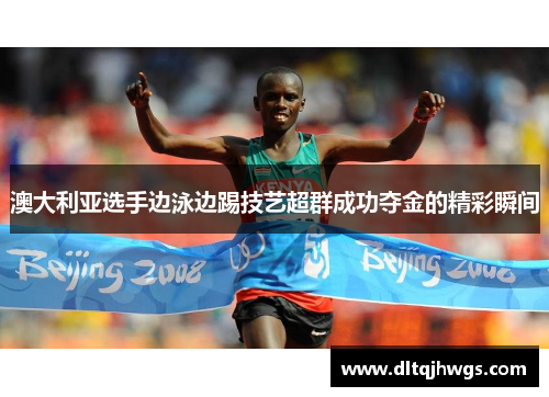 澳大利亚选手边泳边踢技艺超群成功夺金的精彩瞬间