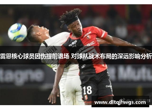 雷恩核心球员因伤提前退场 对球队战术布局的深远影响分析