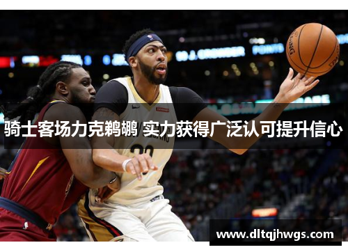 骑士客场力克鹈鹕 实力获得广泛认可提升信心