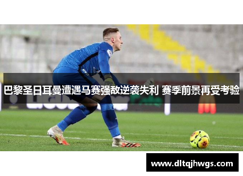 巴黎圣日耳曼遭遇马赛强敌逆袭失利 赛季前景再受考验