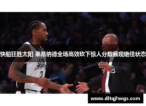 快船狂胜太阳 莱昂纳德全场高效砍下惊人分数展现绝佳状态
