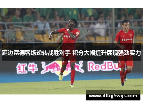 延边富德客场逆转战胜对手 积分大幅提升展现强劲实力
