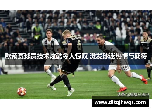 欧预赛球员技术炫酷令人惊叹 激发球迷热情与期待
