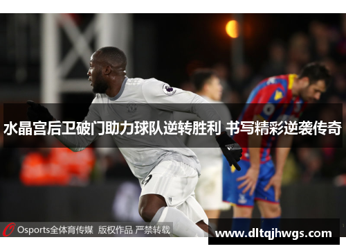 水晶宫后卫破门助力球队逆转胜利 书写精彩逆袭传奇