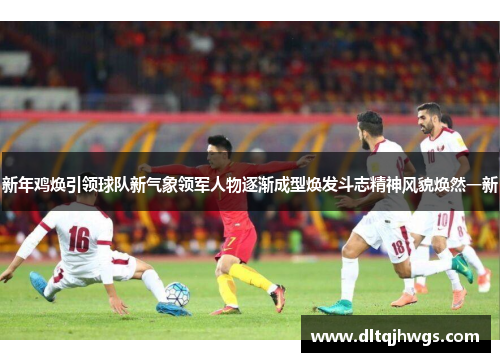新年鸡焕引领球队新气象领军人物逐渐成型焕发斗志精神风貌焕然一新