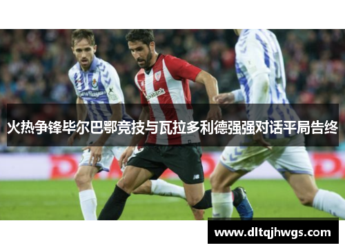 火热争锋毕尔巴鄂竞技与瓦拉多利德强强对话平局告终
