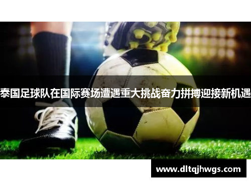 泰国足球队在国际赛场遭遇重大挑战奋力拼搏迎接新机遇
