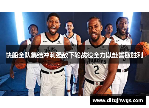 快船全队集结冲刺强敌下轮战役全力以赴誓取胜利