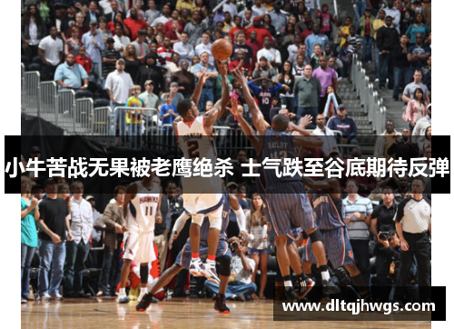 小牛苦战无果被老鹰绝杀 士气跌至谷底期待反弹