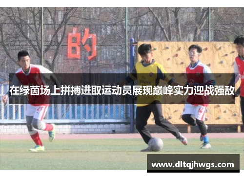 在绿茵场上拼搏进取运动员展现巅峰实力迎战强敌
