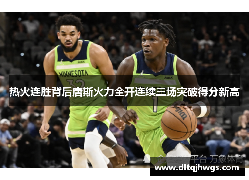 热火连胜背后唐斯火力全开连续三场突破得分新高
