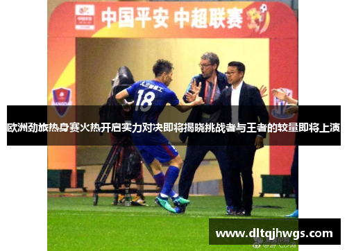 欧洲劲旅热身赛火热开启实力对决即将揭晓挑战者与王者的较量即将上演