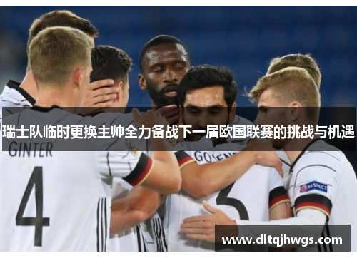 瑞士队临时更换主帅全力备战下一届欧国联赛的挑战与机遇
