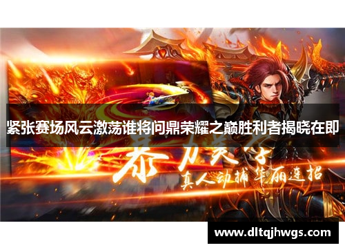 紧张赛场风云激荡谁将问鼎荣耀之巅胜利者揭晓在即
