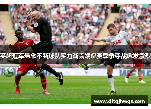 英超冠军悬念不断球队实力渐露端倪赛季争夺战愈发激烈
