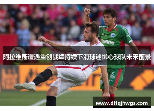 阿拉维斯遭遇重创战绩持续下滑球迷忧心球队未来前景