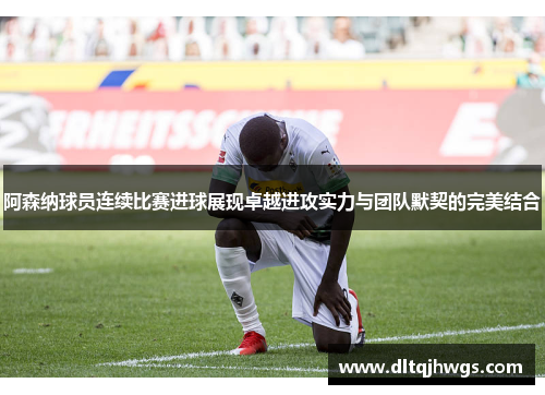 阿森纳球员连续比赛进球展现卓越进攻实力与团队默契的完美结合