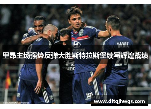 里昂主场强势反弹大胜斯特拉斯堡续写辉煌战绩