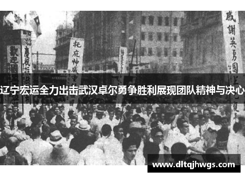 辽宁宏运全力出击武汉卓尔勇争胜利展现团队精神与决心