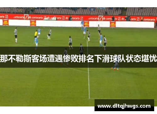 那不勒斯客场遭遇惨败排名下滑球队状态堪忧