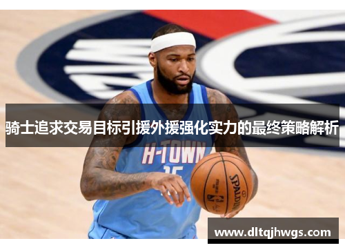 骑士追求交易目标引援外援强化实力的最终策略解析