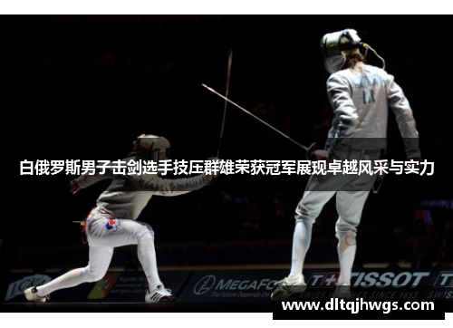 白俄罗斯男子击剑选手技压群雄荣获冠军展现卓越风采与实力