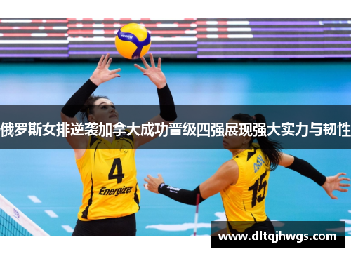 俄罗斯女排逆袭加拿大成功晋级四强展现强大实力与韧性