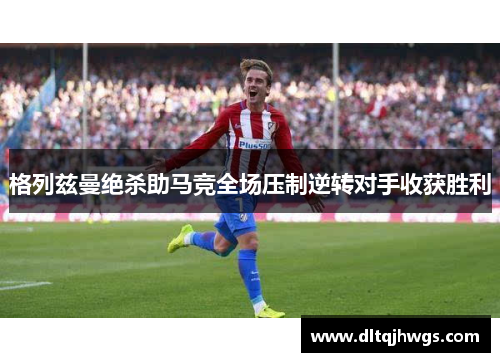 格列兹曼绝杀助马竞全场压制逆转对手收获胜利