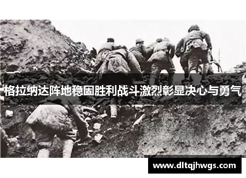 格拉纳达阵地稳固胜利战斗激烈彰显决心与勇气