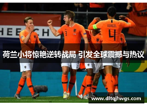 荷兰小将惊艳逆转战局 引发全球震撼与热议