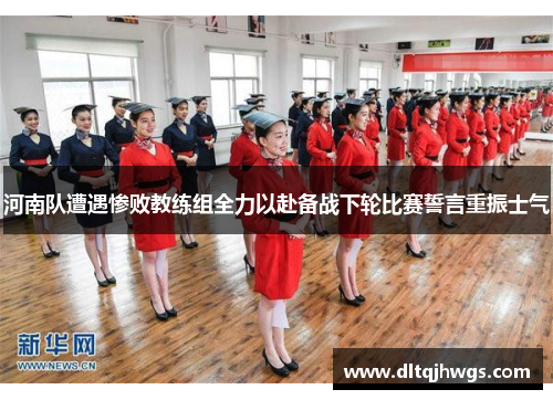 河南队遭遇惨败教练组全力以赴备战下轮比赛誓言重振士气