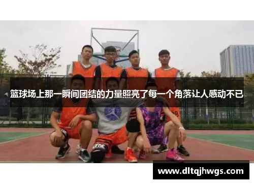 篮球场上那一瞬间团结的力量照亮了每一个角落让人感动不已