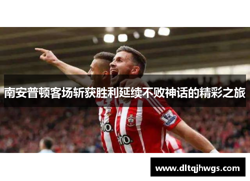 南安普顿客场斩获胜利延续不败神话的精彩之旅