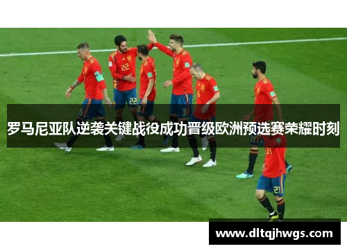 罗马尼亚队逆袭关键战役成功晋级欧洲预选赛荣耀时刻